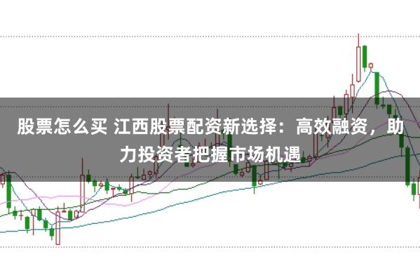 股票怎么买 江西股票配资新选择:高效融资,助力投资者把握市场机遇