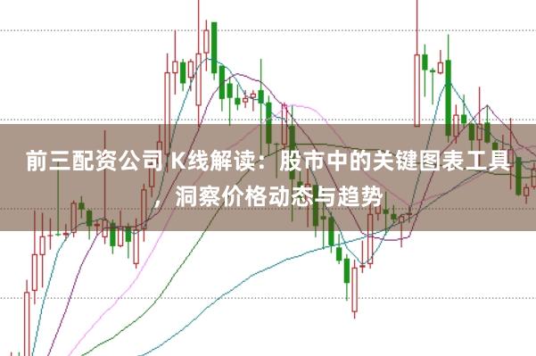 前三配资公司 K线解读：股市中的关键图表工具，洞察价格动态与趋势