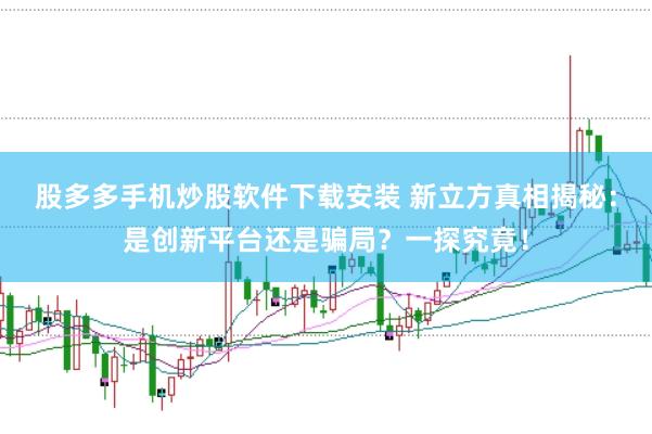 股多多手机炒股软件下载安装 新立方真相揭秘:是创新平台还是骗局?一探究竟!