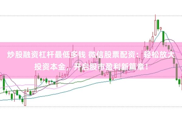 炒股融资杠杆最低多钱 微信股票配资:轻松放大投资本金,开启股市盈利新篇章!