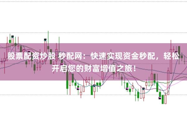 股票配资炒股 秒配网：快速实现资金秒配，轻松开启您的财富增值之旅！