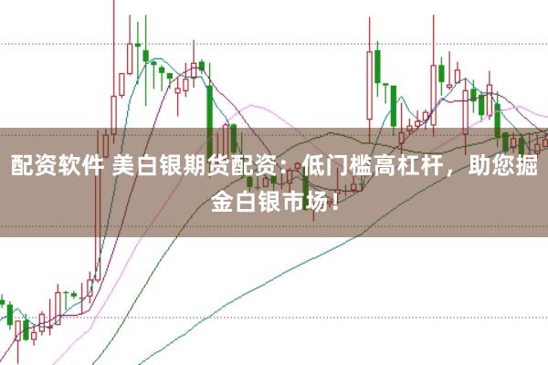 配资软件 美白银期货配资:低门槛高杠杆,助您掘金白银市场!