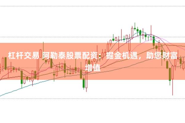 杠杆交易 阿勒泰股票配资：掘金机遇，助您财富增值