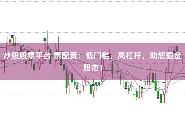 炒股股票平台 票配资:低门槛,高杠杆,助您掘金股市!