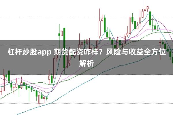 杠杆炒股app 期货配资咋样?风险与收益全方位解析