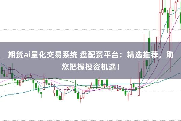 期货ai量化交易系统 盘配资平台：精选推荐，助您把握投资机遇！