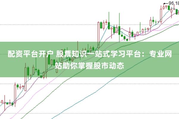 配资平台开户 股票知识一站式学习平台：专业网站助你掌握股市动态