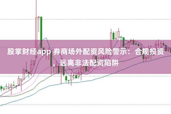 股掌财经app 券商场外配资风险警示：合规投资，远离非法配资陷阱