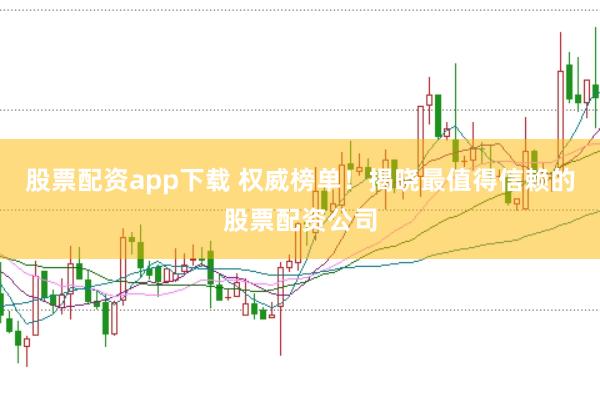 股票配资app下载 权威榜单！揭晓最值得信赖的股票配资公司