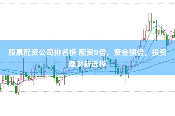股票配资公司排名榜 配资8倍，资金翻倍，投资理财新选择