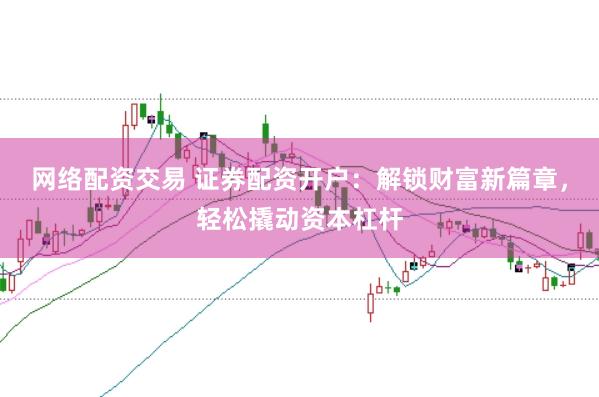 网络配资交易 证券配资开户：解锁财富新篇章，轻松撬动资本杠杆