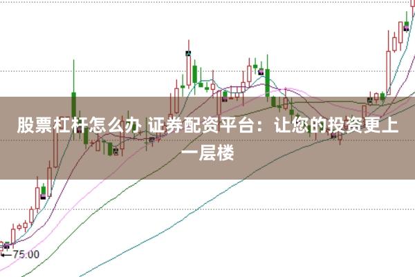 股票杠杆怎么办 证券配资平台：让您的投资更上一层楼