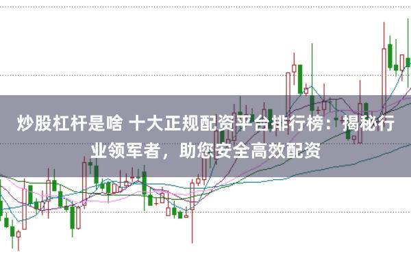 炒股杠杆是啥 十大正规配资平台排行榜：揭秘行业领军者，助您安全高效配资