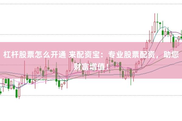 杠杆股票怎么开通 来配资宝：专业股票配资，助您财富增值！