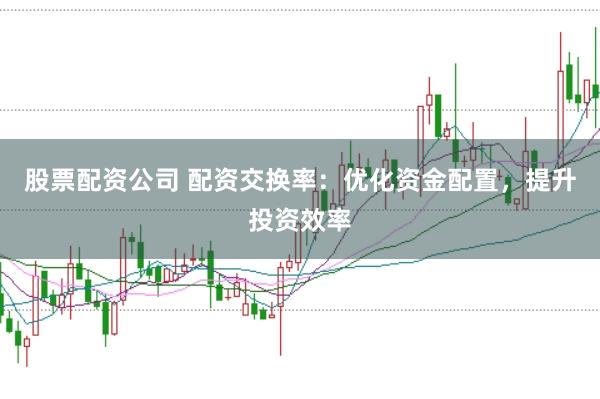 股票配资公司 配资交换率：优化资金配置，提升投资效率