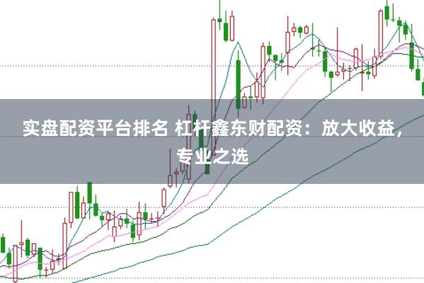 实盘配资平台排名 杠杆鑫东财配资：放大收益，专业之选