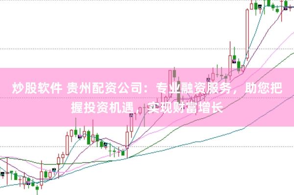 炒股软件 贵州配资公司:专业融资服务,助您把握投资机遇,实现财富增长
