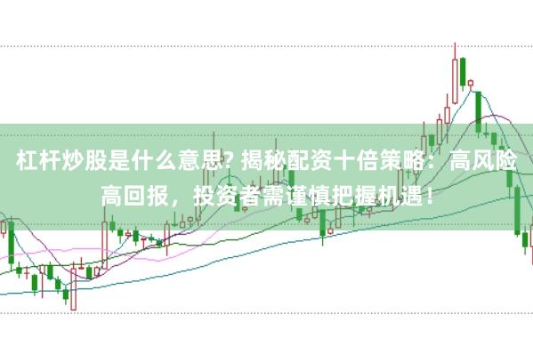 杠杆炒股是什么意思? 揭秘配资十倍策略:高风险高回报,投资者需谨慎把握机遇!