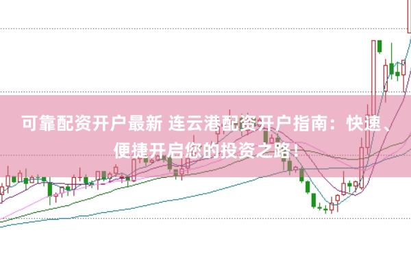可靠配资开户最新 连云港配资开户指南:快速、便捷开启您的投资之路!