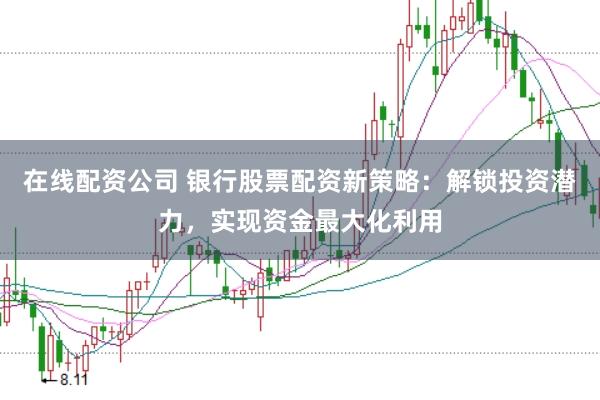 在线配资公司 银行股票配资新策略:解锁投资潜力,实现资金最大化利用