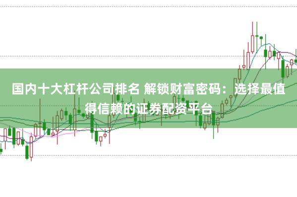国内十大杠杆公司排名 解锁财富密码:选择最值得信赖的证券配资平台