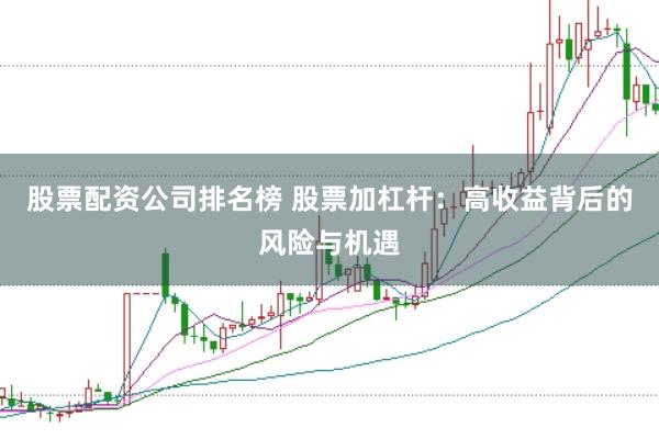 股票配资公司排名榜 股票加杠杆:高收益背后的风险与机遇