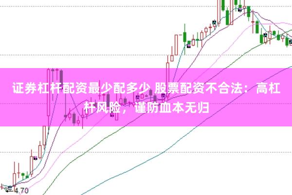 证券杠杆配资最少配多少 股票配资不合法:高杠杆风险,谨防血本无归
