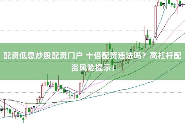 配资低息炒股配资门户 十倍配资违法吗?高杠杆配资风险提示!