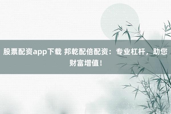 股票配资app下载 邦乾配倍配资:专业杠杆,助您财富增值!