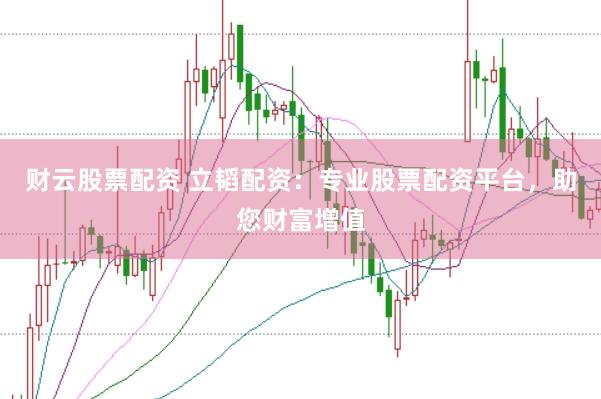 财云股票配资 立韬配资:专业股票配资平台,助您财富增值