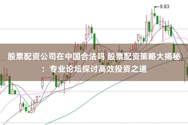 股票配资公司在中国合法吗 股票配资策略大揭秘:专业论坛探讨高效投资之道
