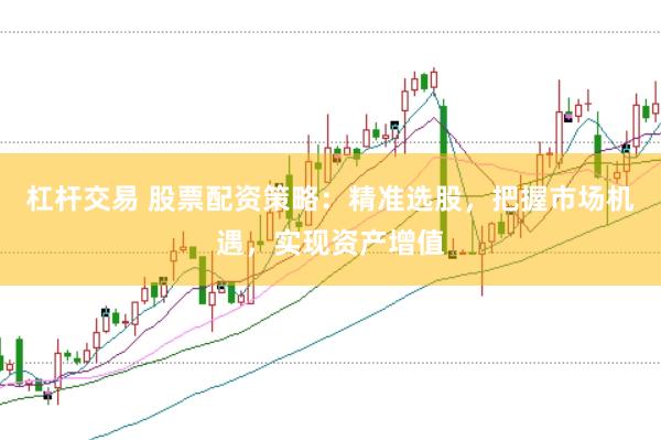 杠杆交易 股票配资策略:精准选股,把握市场机遇,实现资产增值