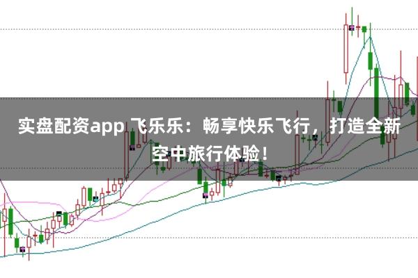 实盘配资app 飞乐乐:畅享快乐飞行,打造全新空中旅行体验!