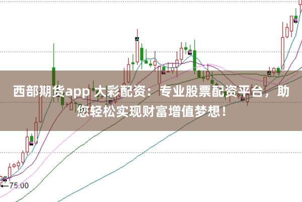 西部期货app 大彩配资:专业股票配资平台,助您轻松实现财富增值梦想!