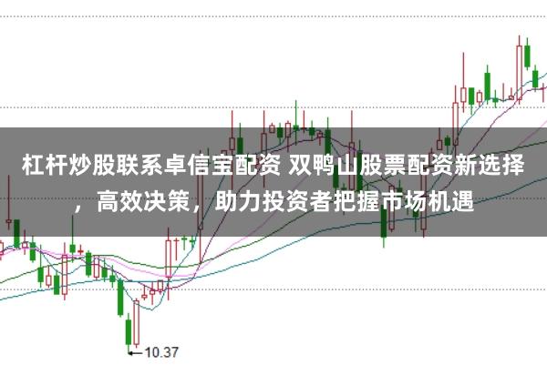 杠杆炒股联系卓信宝配资 双鸭山股票配资新选择,高效决策,助力投资者把握市场机遇
