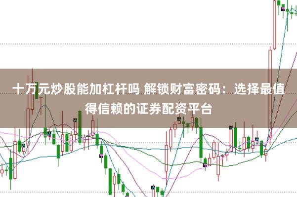 十万元炒股能加杠杆吗 解锁财富密码:选择最值得信赖的证券配资平台