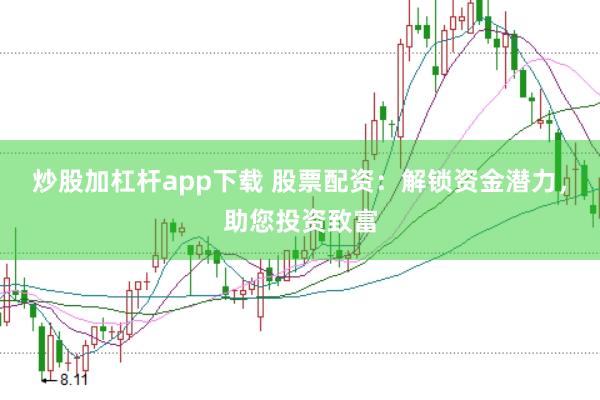 炒股加杠杆app下载 股票配资：解锁资金潜力，助您投资致富