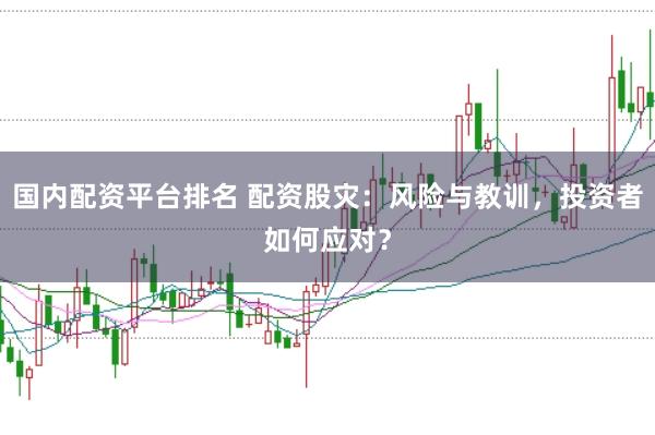 国内配资平台排名 配资股灾:风险与教训,投资者如何应对?
