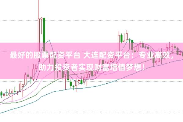 最好的股票配资平台 大连配资平台:专业高效,助力投资者实现财富增值梦想!
