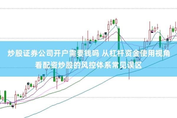 炒股证券公司开户需要钱吗 从杠杆资金使用视角看配资炒股的风控体系常见误区