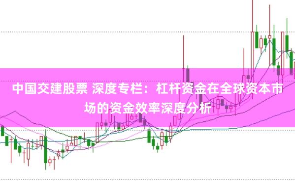 中国交建股票 深度专栏：杠杆资金在全球资本市场的资金效率深度分析