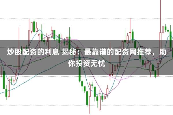 炒股配资的利息 揭秘:最靠谱的配资网推荐,助你投资无忧