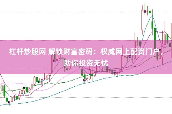 杠杆炒股网 解锁财富密码:权威网上配资门户,助你投资无忧