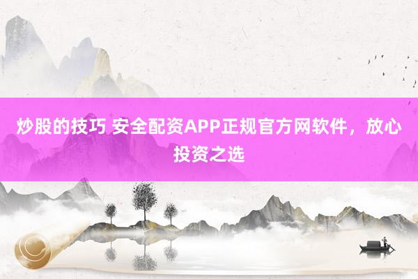 炒股的技巧 安全配资APP正规官方网软件,放心投资之选