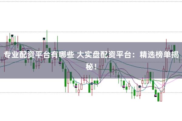 专业配资平台有哪些 大实盘配资平台:精选榜单揭秘!