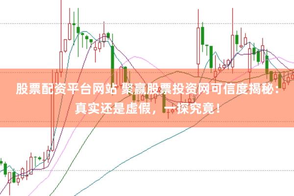 股票配资平台网站 聚赢股票投资网可信度揭秘：真实还是虚假，一探究竟！