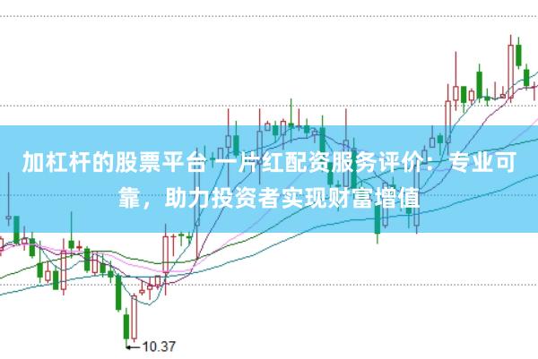 加杠杆的股票平台 一片红配资服务评价:专业可靠,助力投资者实现财富增值