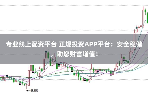 专业线上配资平台 正规投资APP平台:安全稳健,助您财富增值!