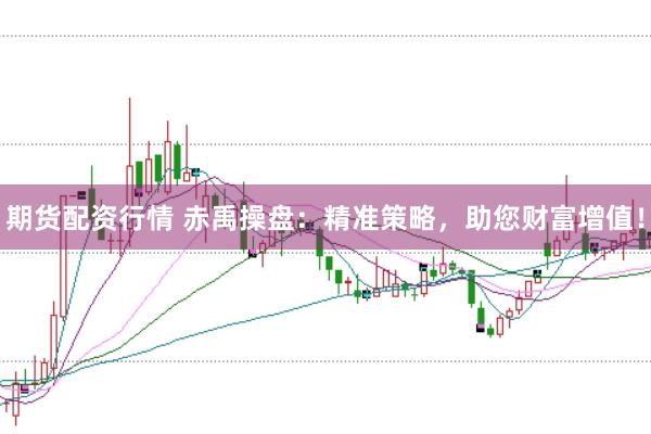 期货配资行情 赤禹操盘:精准策略,助您财富增值!