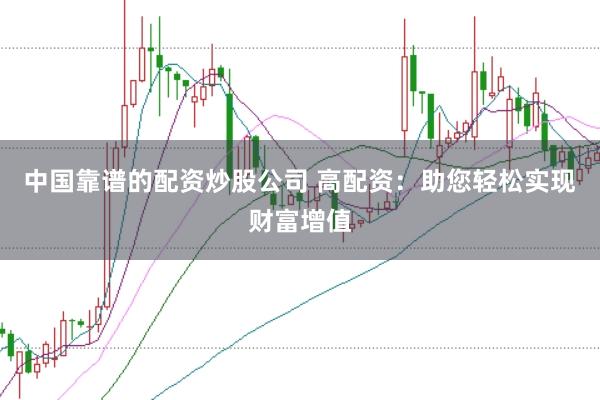 中国靠谱的配资炒股公司 高配资：助您轻松实现财富增值